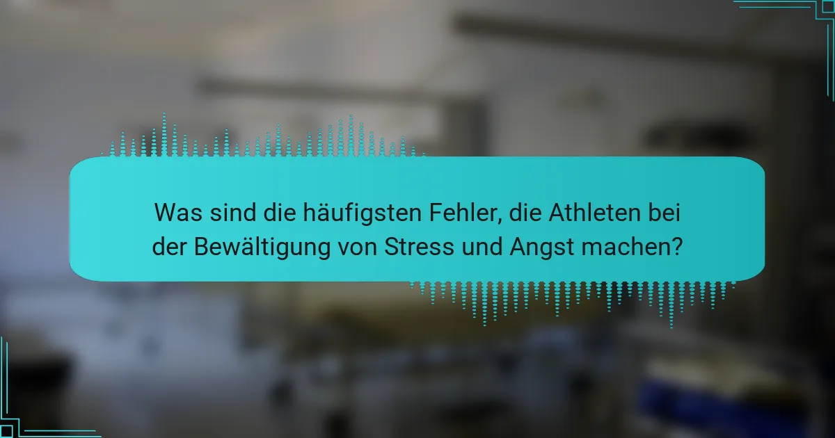 Was sind die häufigsten Fehler, die Athleten bei der Bewältigung von Stress und Angst machen?