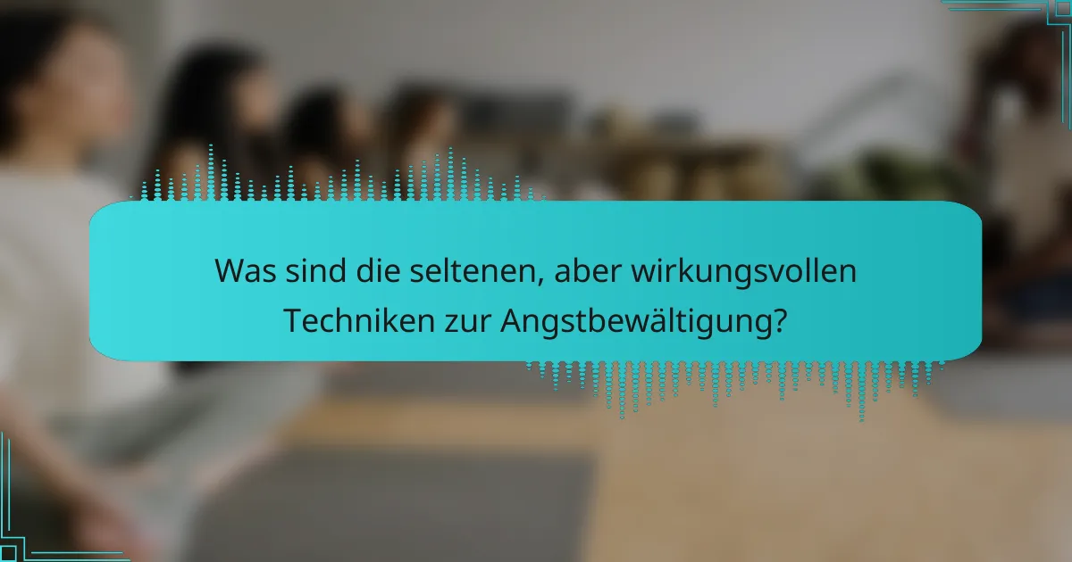 Was sind die seltenen, aber wirkungsvollen Techniken zur Angstbewältigung?