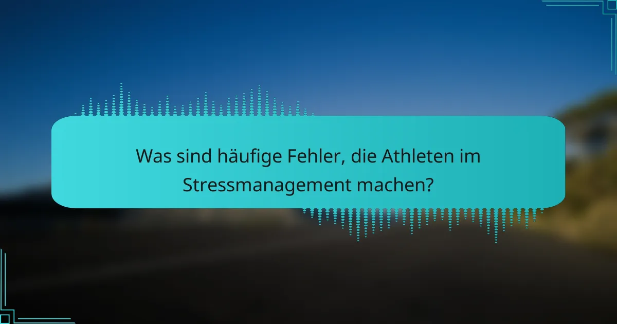 Was sind häufige Fehler, die Athleten im Stressmanagement machen?