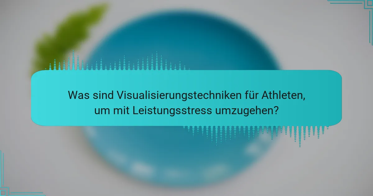 Was sind Visualisierungstechniken für Athleten, um mit Leistungsstress umzugehen?