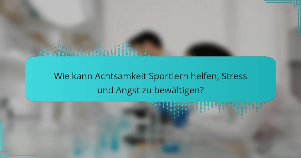 Wie kann Achtsamkeit Sportlern helfen, Stress und Angst zu bewältigen?