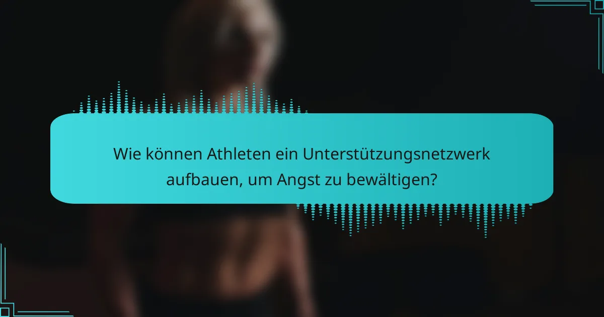 Wie können Athleten ein Unterstützungsnetzwerk aufbauen, um Angst zu bewältigen?