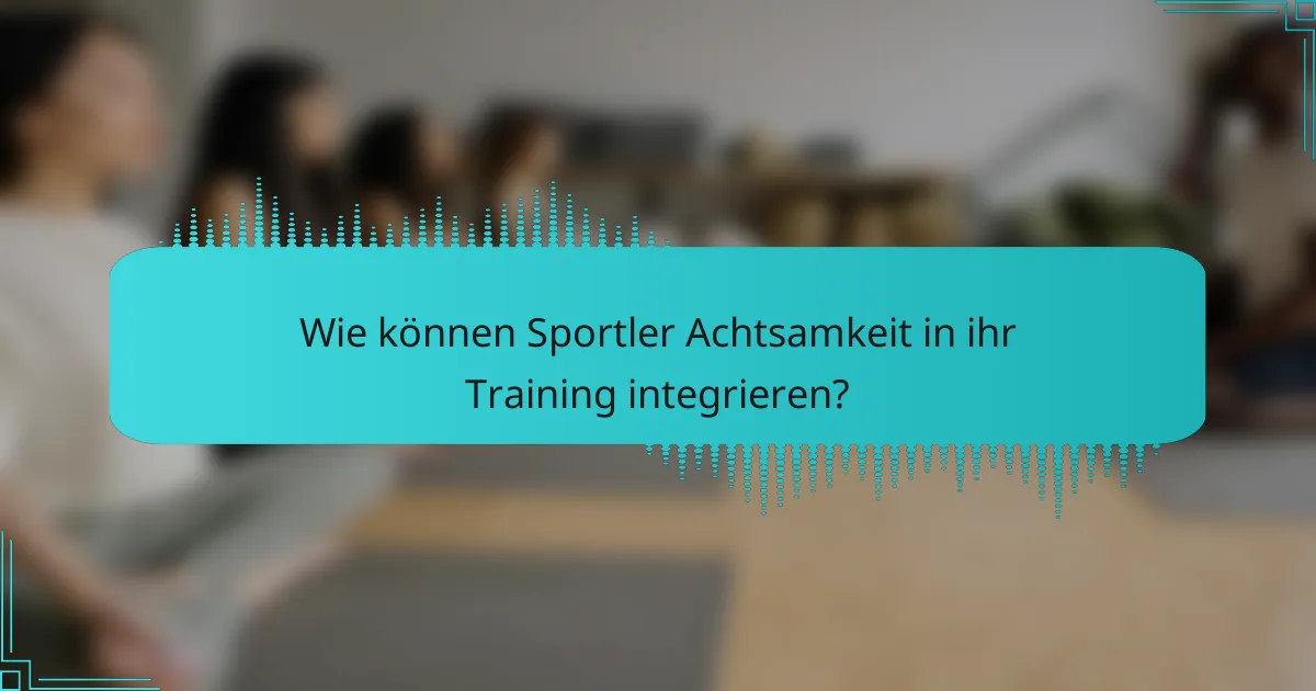 Wie können Sportler Achtsamkeit in ihr Training integrieren?