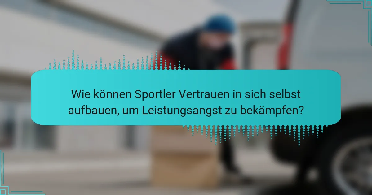 Wie können Sportler Vertrauen in sich selbst aufbauen, um Leistungsangst zu bekämpfen?